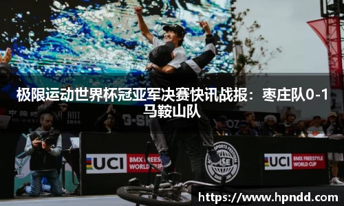 极限运动世界杯冠亚军决赛快讯战报：枣庄队0-1马鞍山队