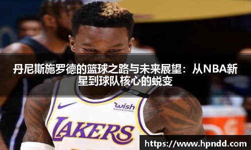 丹尼斯施罗德的篮球之路与未来展望：从NBA新星到球队核心的蜕变